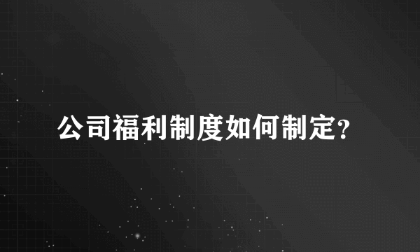 公司福利制度如何制定？
