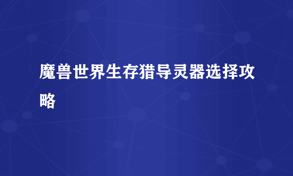 魔兽世界生存猎导灵器选择攻略