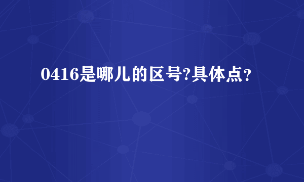 0416是哪儿的区号?具体点？