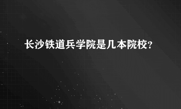 长沙铁道兵学院是几本院校？