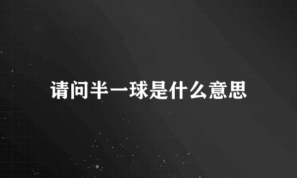 请问半一球是什么意思
