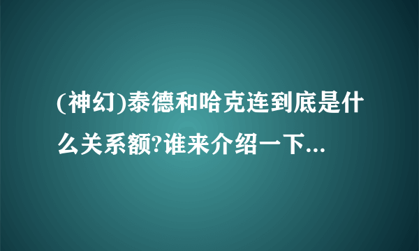 (神幻)泰德和哈克连到底是什么关系额?谁来介绍一下哈克连?