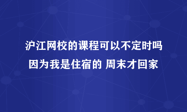 沪江网校的课程可以不定时吗 因为我是住宿的 周末才回家
