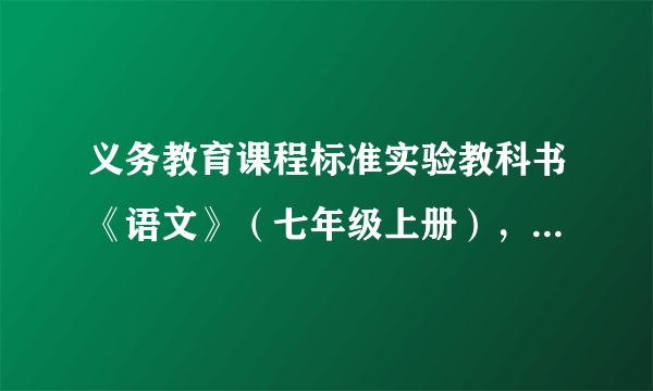 义务教育课程标准实验教科书《语文》（七年级上册），人民教育出版社出版。2007年
