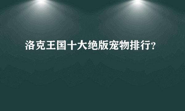 洛克王国十大绝版宠物排行？