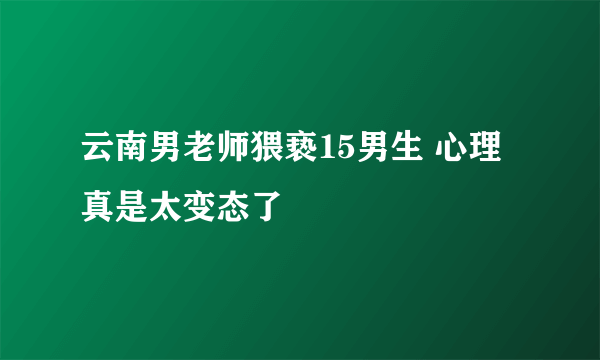 云南男老师猥亵15男生 心理真是太变态了
