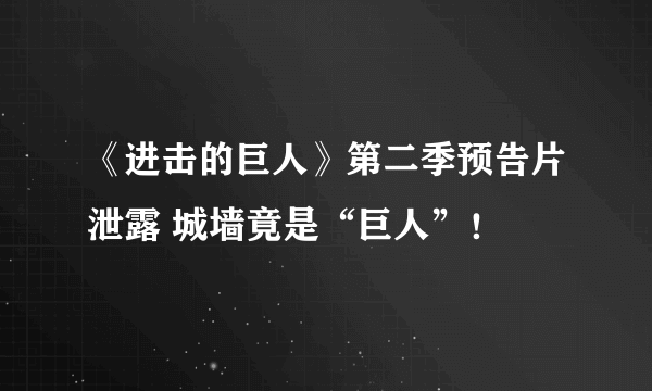 《进击的巨人》第二季预告片泄露 城墙竟是“巨人”！