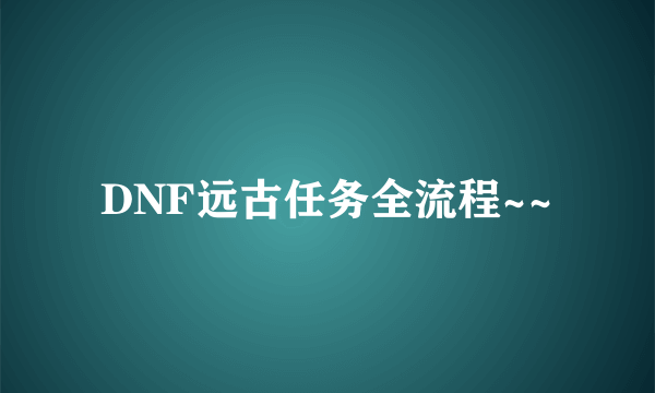 DNF远古任务全流程~~