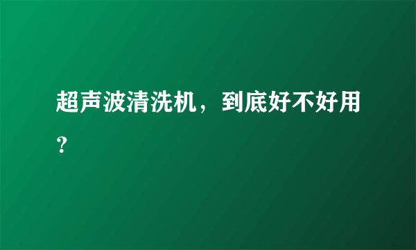 超声波清洗机，到底好不好用？