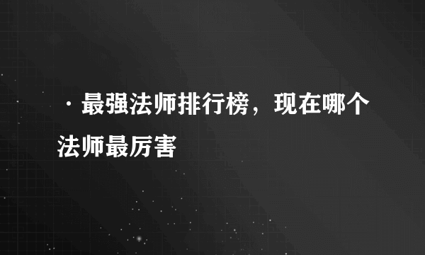 ·最强法师排行榜，现在哪个法师最厉害