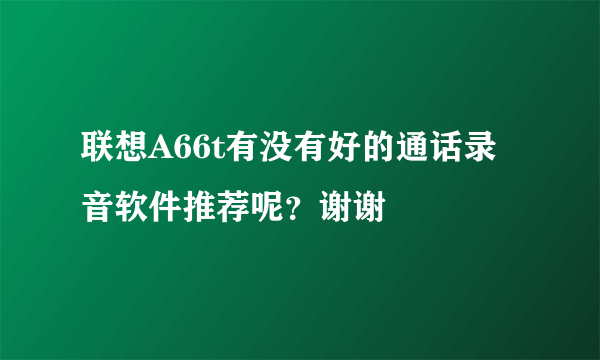 联想A66t有没有好的通话录音软件推荐呢？谢谢