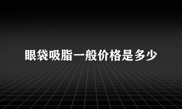 眼袋吸脂一般价格是多少