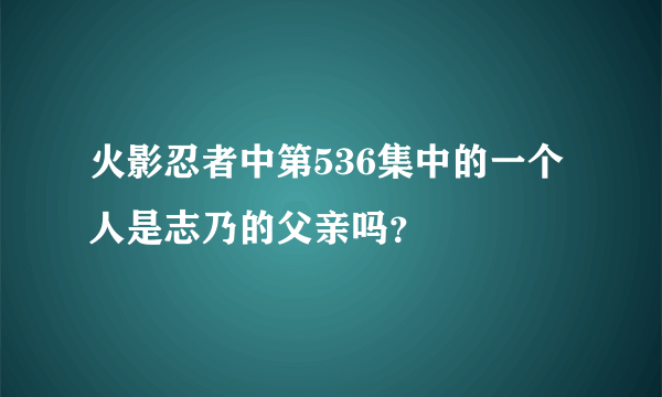 火影忍者中第536集中的一个人是志乃的父亲吗？