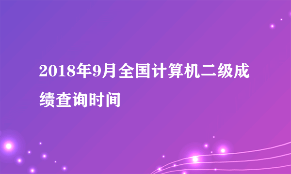 2018年9月全国计算机二级成绩查询时间
