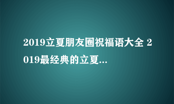 2019立夏朋友圈祝福语大全 2019最经典的立夏祝福语简短