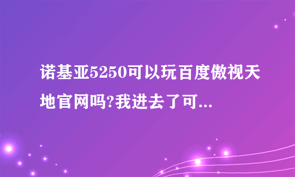 诺基亚5250可以玩百度傲视天地官网吗?我进去了可视看不见自己的建筑物事怎么回事?是不是还要下载什么东