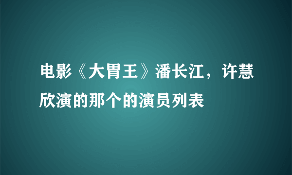 电影《大胃王》潘长江，许慧欣演的那个的演员列表