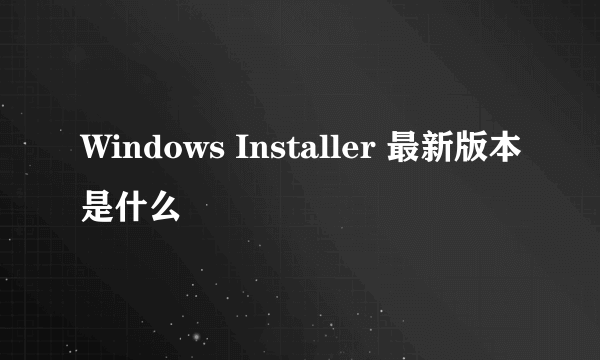 Windows Installer 最新版本是什么