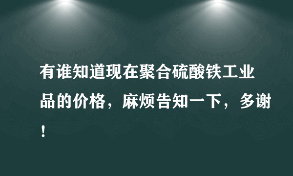 有谁知道现在聚合硫酸铁工业品的价格，麻烦告知一下，多谢！