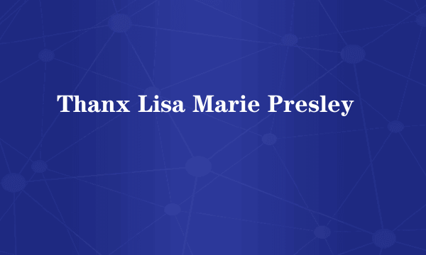 Thanx Lisa Marie Presley