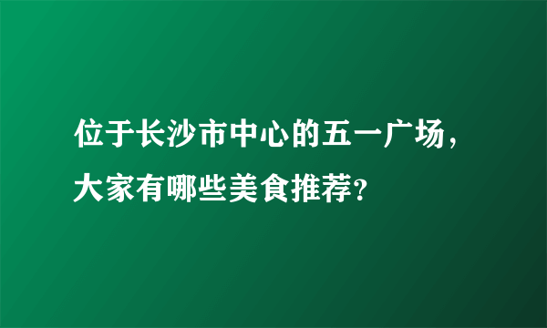 位于长沙市中心的五一广场，大家有哪些美食推荐？