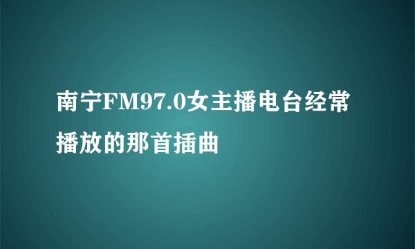 南宁FM97.0女主播电台经常播放的那首插曲