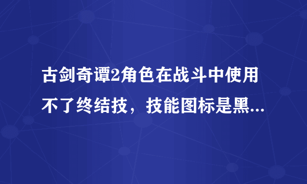 古剑奇谭2角色在战斗中使用不了终结技，技能图标是黑色的，怎么用的？
