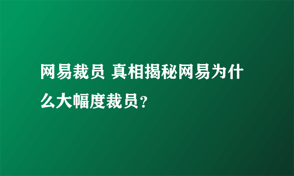网易裁员 真相揭秘网易为什么大幅度裁员？
