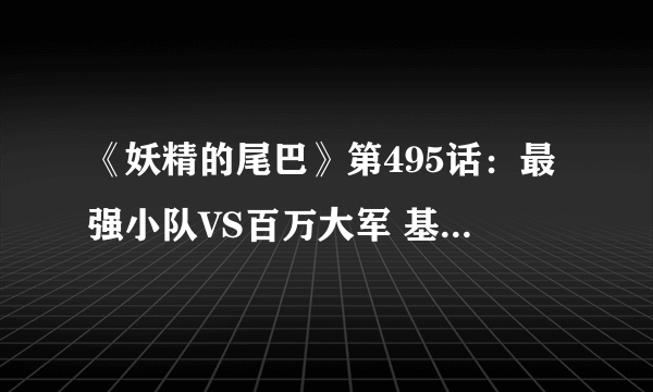 《妖精的尾巴》第495话：最强小队VS百万大军 基尔达斯登场！