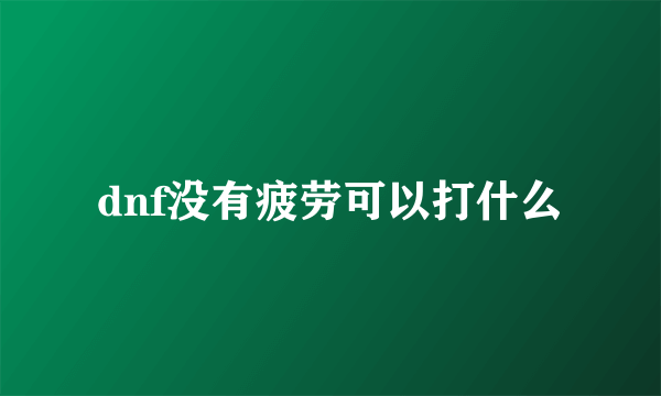 dnf没有疲劳可以打什么