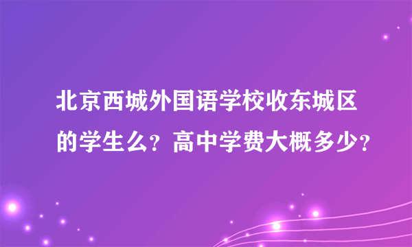北京西城外国语学校收东城区的学生么？高中学费大概多少？