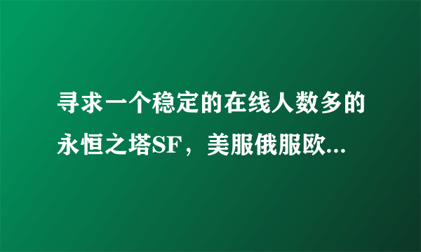 寻求一个稳定的在线人数多的永恒之塔SF，美服俄服欧服好像不能玩~~~