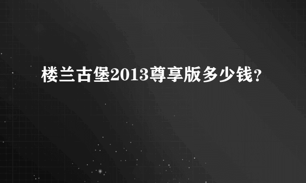 楼兰古堡2013尊享版多少钱？