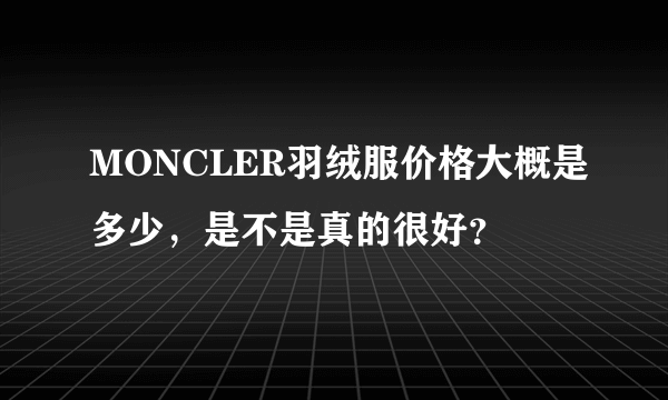 MONCLER羽绒服价格大概是多少，是不是真的很好？