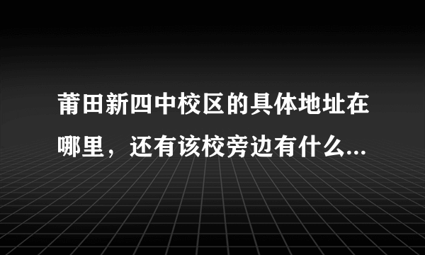莆田新四中校区的具体地址在哪里，还有该校旁边有什么其他建筑物？