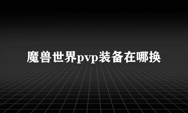 魔兽世界pvp装备在哪换