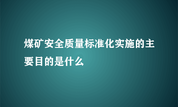 煤矿安全质量标准化实施的主要目的是什么