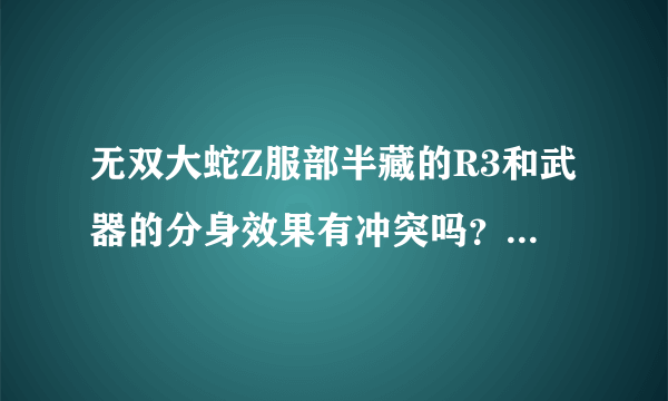 无双大蛇Z服部半藏的R3和武器的分身效果有冲突吗？会不会抵消？