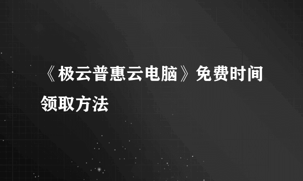 《极云普惠云电脑》免费时间领取方法