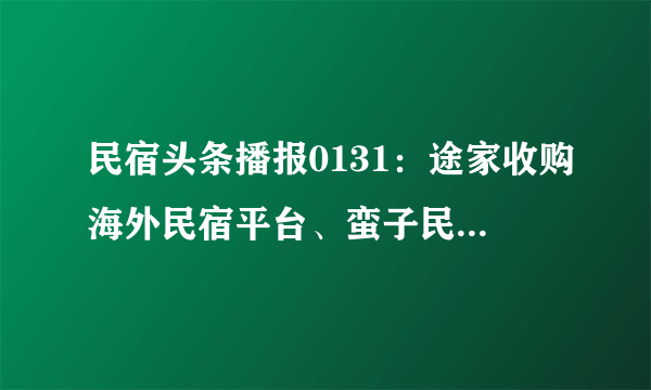 民宿头条播报0131：途家收购海外民宿平台、蛮子民宿“五条旗舰店”全网首发、40亿元旅游发展基金