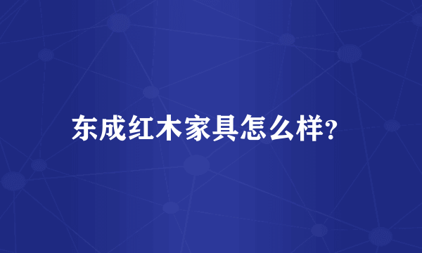 东成红木家具怎么样？
