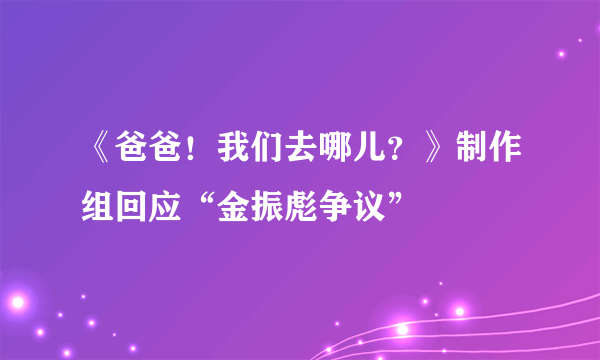 《爸爸！我们去哪儿？》制作组回应“金振彪争议”