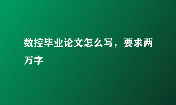 数控毕业论文怎么写，要求两万字