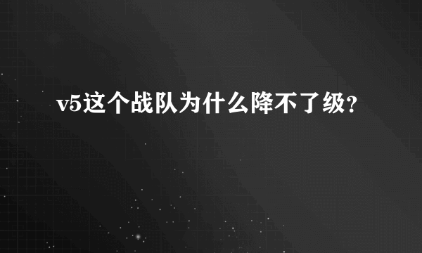 v5这个战队为什么降不了级？