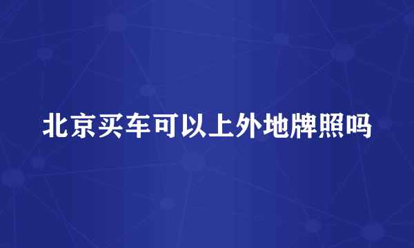 北京买车可以上外地牌照吗