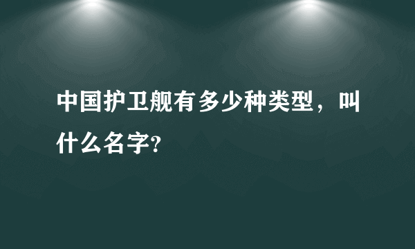 中国护卫舰有多少种类型，叫什么名字？