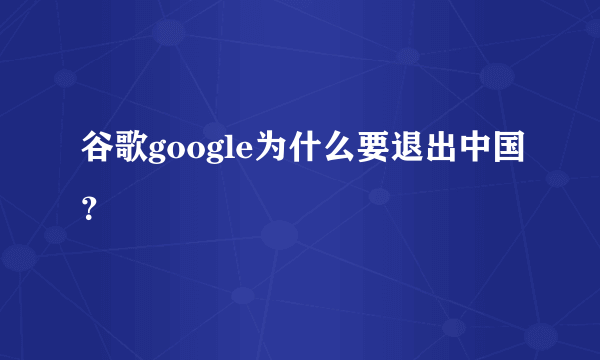 谷歌google为什么要退出中国？