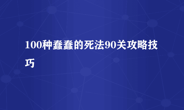 100种蠢蠢的死法90关攻略技巧