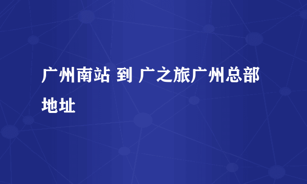 广州南站 到 广之旅广州总部地址