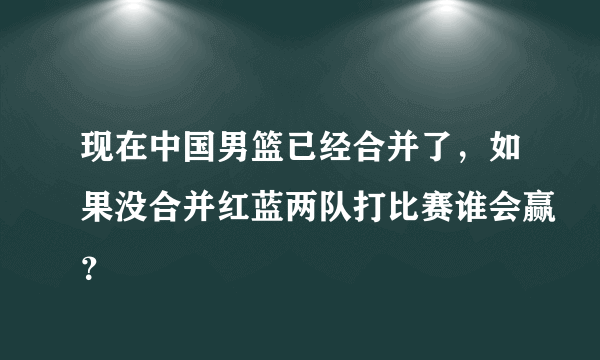 现在中国男篮已经合并了，如果没合并红蓝两队打比赛谁会赢？